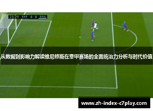 从数据到影响力解读维尼修斯在意甲赛场的全面统治力分析与时代价值