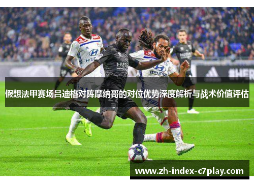 假想法甲赛场吕迪格对阵摩纳哥的对位优势深度解析与战术价值评估
