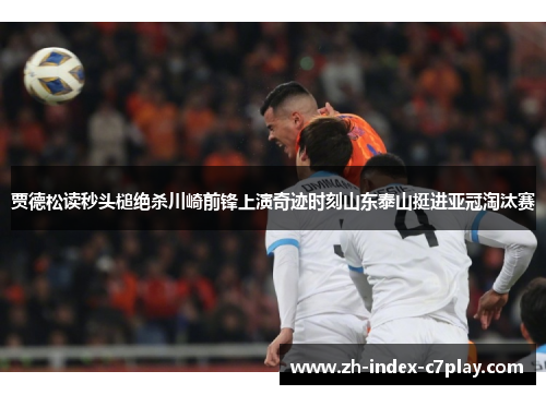 贾德松读秒头槌绝杀川崎前锋上演奇迹时刻山东泰山挺进亚冠淘汰赛