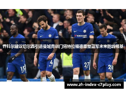 乔科尔建议切尔西引进曼城青训门将特拉福德重塑蓝军未来防线根基