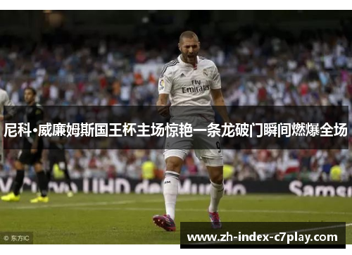 尼科·威廉姆斯国王杯主场惊艳一条龙破门瞬间燃爆全场