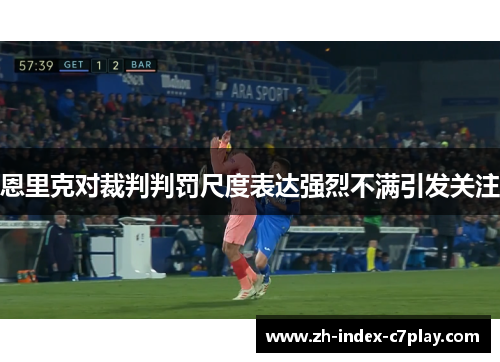 恩里克对裁判判罚尺度表达强烈不满引发关注