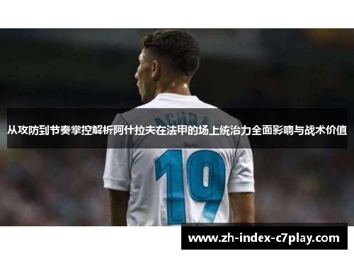 从攻防到节奏掌控解析阿什拉夫在法甲的场上统治力全面影响与战术价值