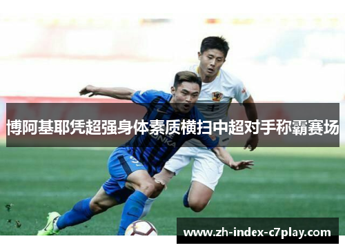 博阿基耶凭超强身体素质横扫中超对手称霸赛场