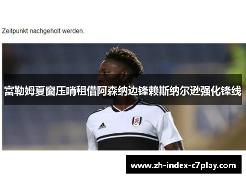 富勒姆夏窗压哨租借阿森纳边锋赖斯纳尔逊强化锋线 富勒姆夏窗压哨租借阿森纳边锋赖斯纳尔逊强化锋线