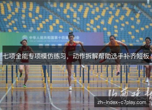 七项全能专项模仿练习，动作拆解帮助选手补齐短板
